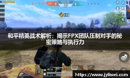 和平精英战术解析：揭示FPX团队压制对手的秘密策略与执行力