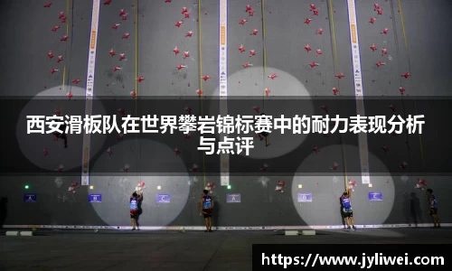 西安滑板队在世界攀岩锦标赛中的耐力表现分析与点评
