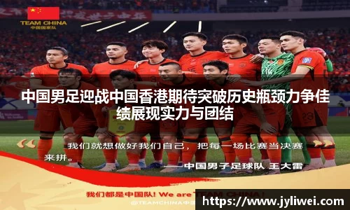 中国男足迎战中国香港期待突破历史瓶颈力争佳绩展现实力与团结