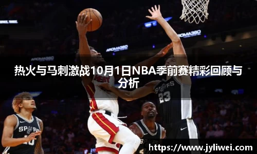 热火与马刺激战10月1日NBA季前赛精彩回顾与分析