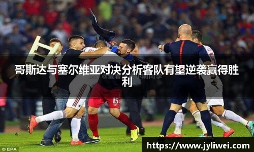 哥斯达与塞尔维亚对决分析客队有望逆袭赢得胜利